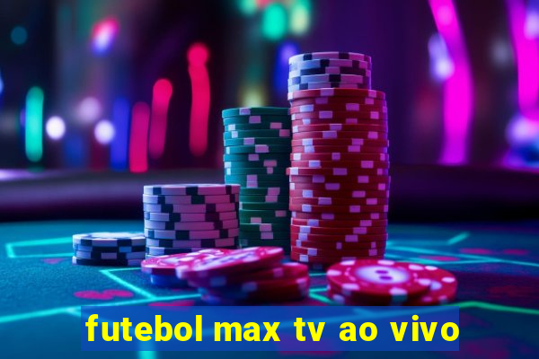 futebol max tv ao vivo